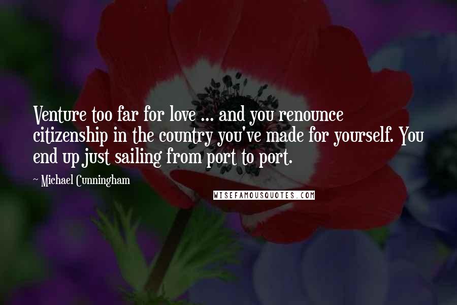 Michael Cunningham Quotes: Venture too far for love ... and you renounce citizenship in the country you've made for yourself. You end up just sailing from port to port.