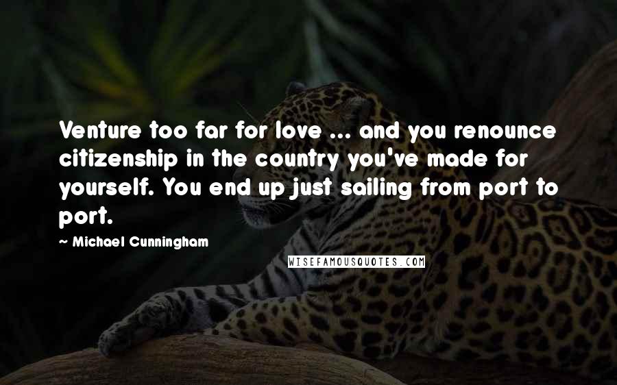 Michael Cunningham Quotes: Venture too far for love ... and you renounce citizenship in the country you've made for yourself. You end up just sailing from port to port.