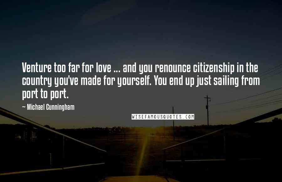 Michael Cunningham Quotes: Venture too far for love ... and you renounce citizenship in the country you've made for yourself. You end up just sailing from port to port.