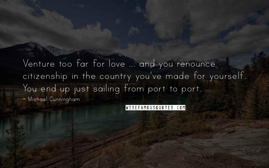 Michael Cunningham Quotes: Venture too far for love ... and you renounce citizenship in the country you've made for yourself. You end up just sailing from port to port.