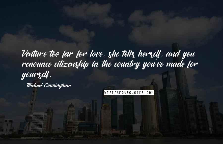 Michael Cunningham Quotes: Venture too far for love, she tells herself, and you renounce citizenship in the country you've made for yourself.