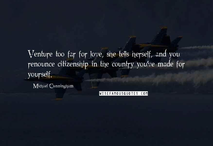 Michael Cunningham Quotes: Venture too far for love, she tells herself, and you renounce citizenship in the country you've made for yourself.