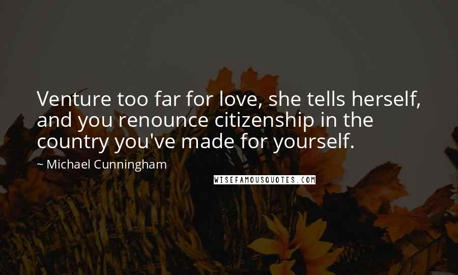 Michael Cunningham Quotes: Venture too far for love, she tells herself, and you renounce citizenship in the country you've made for yourself.