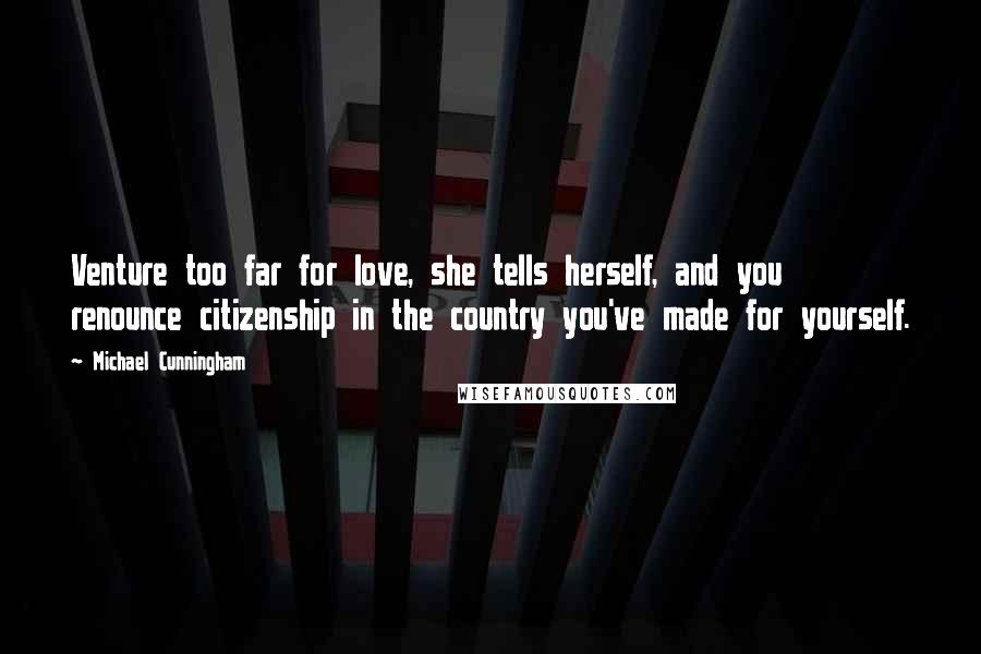 Michael Cunningham Quotes: Venture too far for love, she tells herself, and you renounce citizenship in the country you've made for yourself.