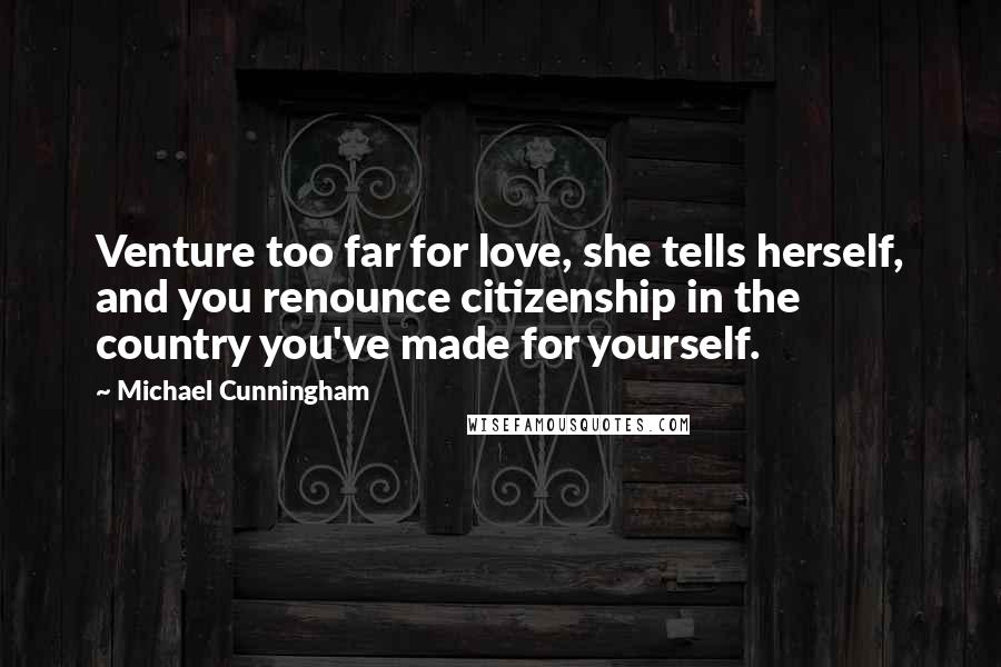 Michael Cunningham Quotes: Venture too far for love, she tells herself, and you renounce citizenship in the country you've made for yourself.