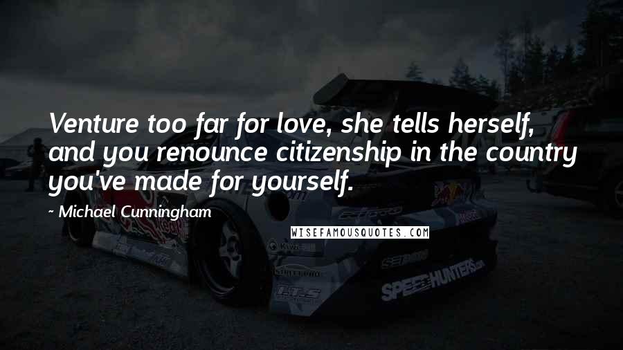 Michael Cunningham Quotes: Venture too far for love, she tells herself, and you renounce citizenship in the country you've made for yourself.