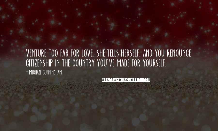 Michael Cunningham Quotes: Venture too far for love, she tells herself, and you renounce citizenship in the country you've made for yourself.