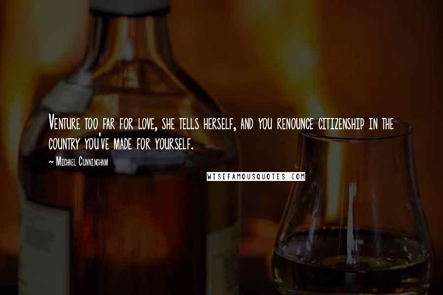 Michael Cunningham Quotes: Venture too far for love, she tells herself, and you renounce citizenship in the country you've made for yourself.