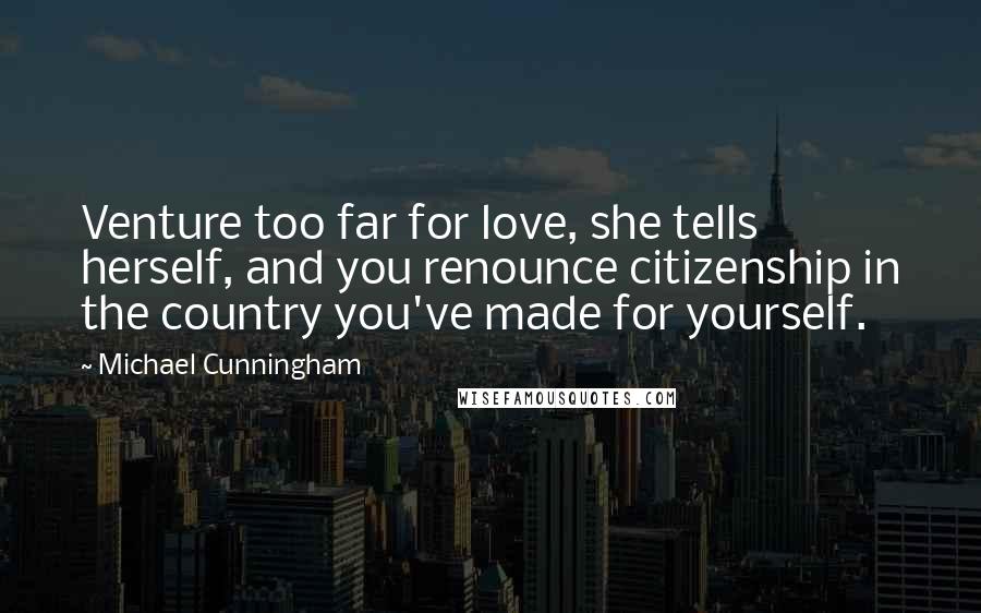 Michael Cunningham Quotes: Venture too far for love, she tells herself, and you renounce citizenship in the country you've made for yourself.