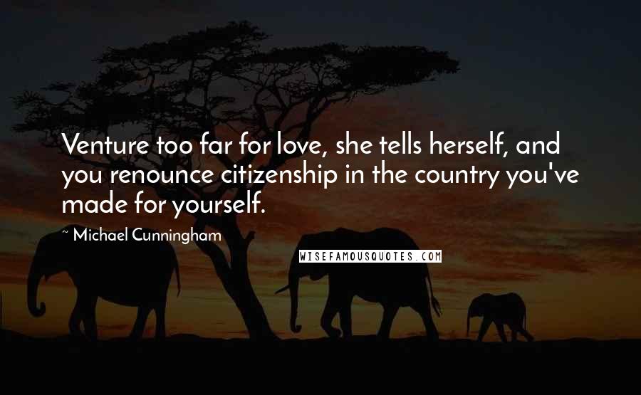 Michael Cunningham Quotes: Venture too far for love, she tells herself, and you renounce citizenship in the country you've made for yourself.