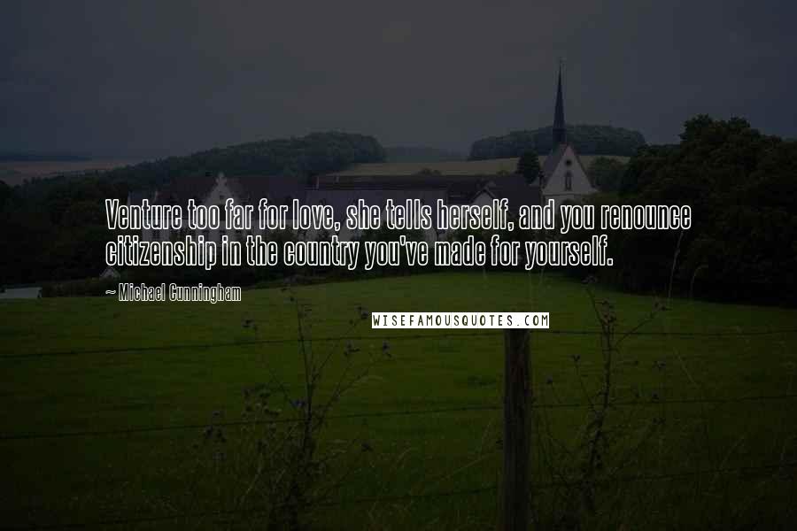 Michael Cunningham Quotes: Venture too far for love, she tells herself, and you renounce citizenship in the country you've made for yourself.