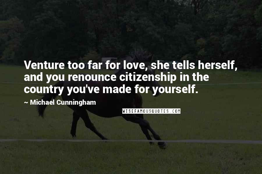 Michael Cunningham Quotes: Venture too far for love, she tells herself, and you renounce citizenship in the country you've made for yourself.