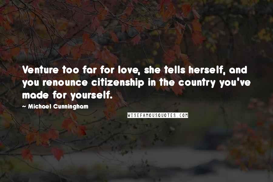 Michael Cunningham Quotes: Venture too far for love, she tells herself, and you renounce citizenship in the country you've made for yourself.