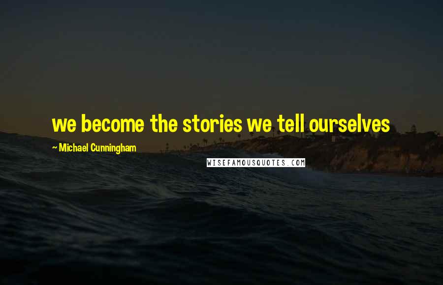 Michael Cunningham Quotes: we become the stories we tell ourselves