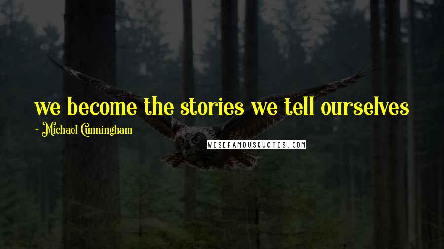 Michael Cunningham Quotes: we become the stories we tell ourselves