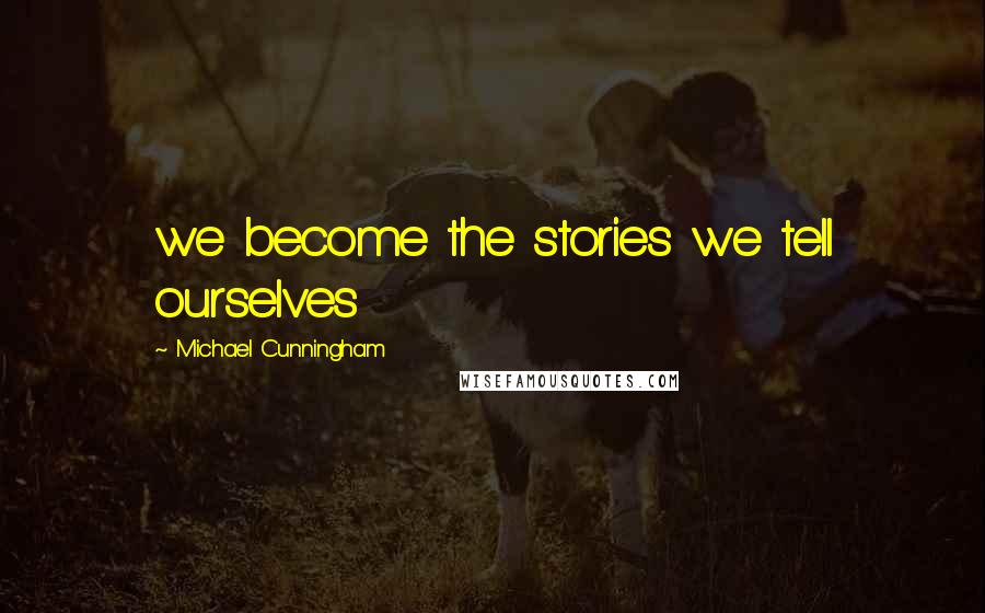 Michael Cunningham Quotes: we become the stories we tell ourselves