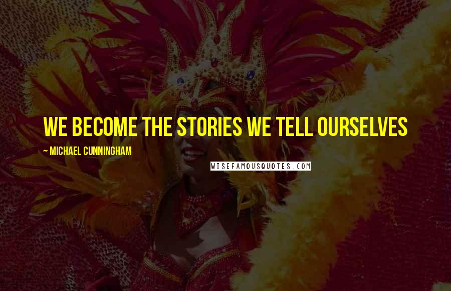 Michael Cunningham Quotes: we become the stories we tell ourselves
