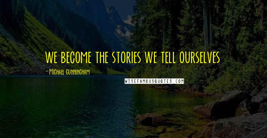 Michael Cunningham Quotes: we become the stories we tell ourselves