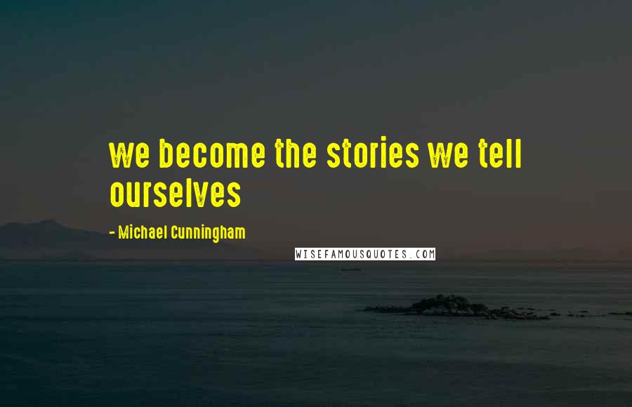 Michael Cunningham Quotes: we become the stories we tell ourselves