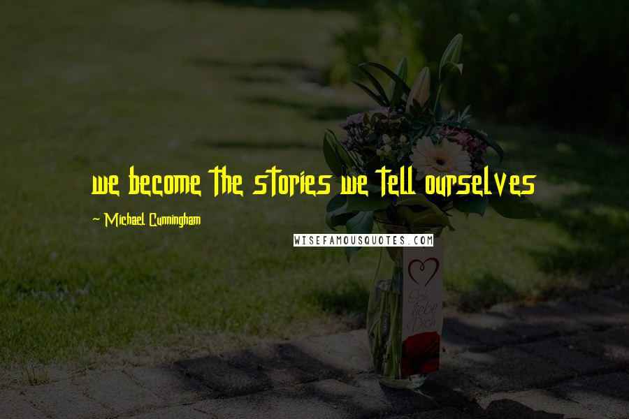 Michael Cunningham Quotes: we become the stories we tell ourselves