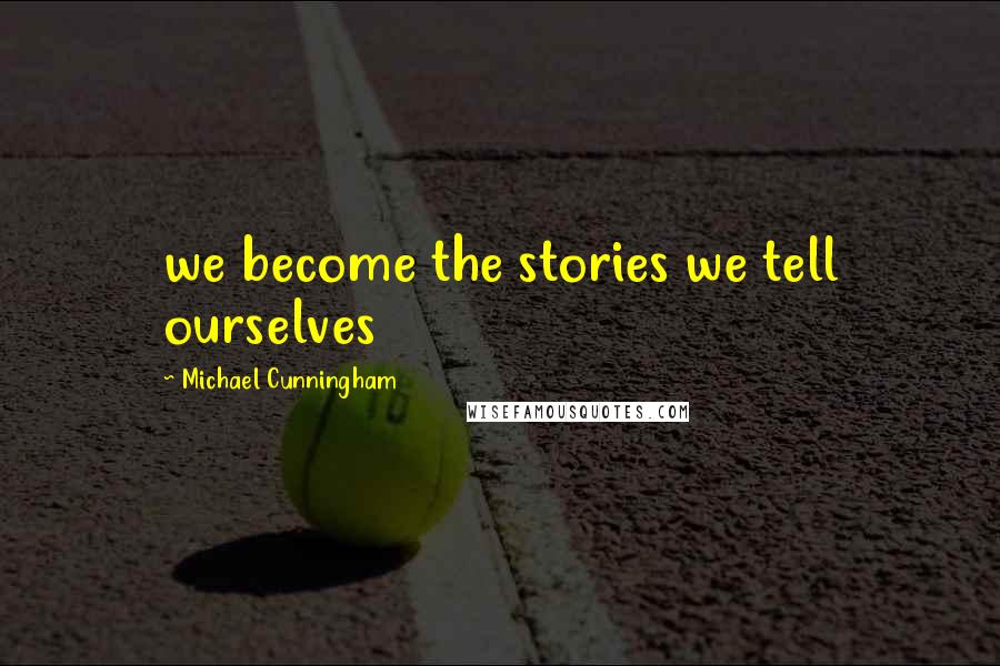 Michael Cunningham Quotes: we become the stories we tell ourselves