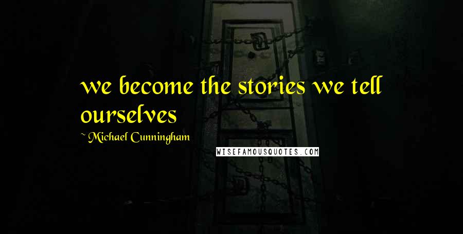 Michael Cunningham Quotes: we become the stories we tell ourselves