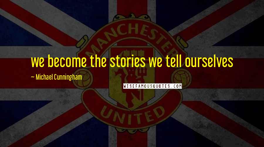 Michael Cunningham Quotes: we become the stories we tell ourselves