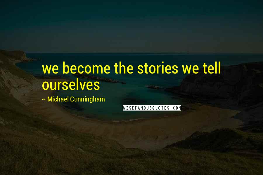 Michael Cunningham Quotes: we become the stories we tell ourselves