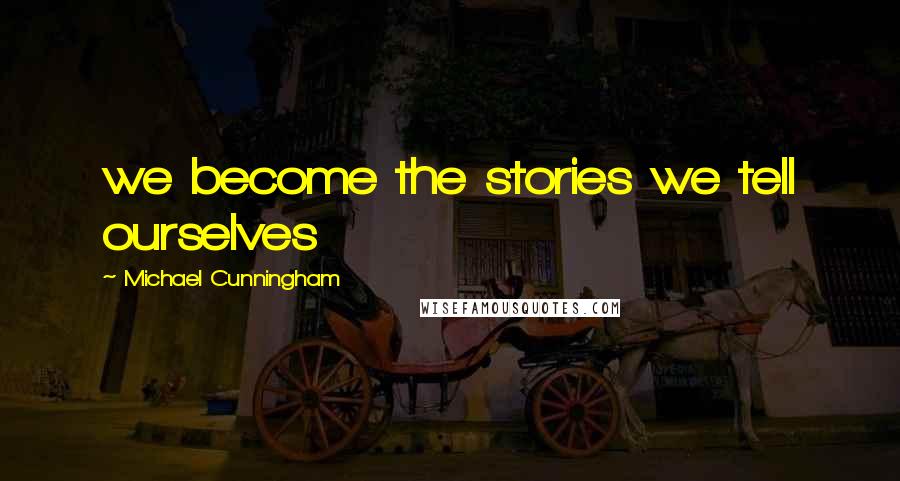 Michael Cunningham Quotes: we become the stories we tell ourselves