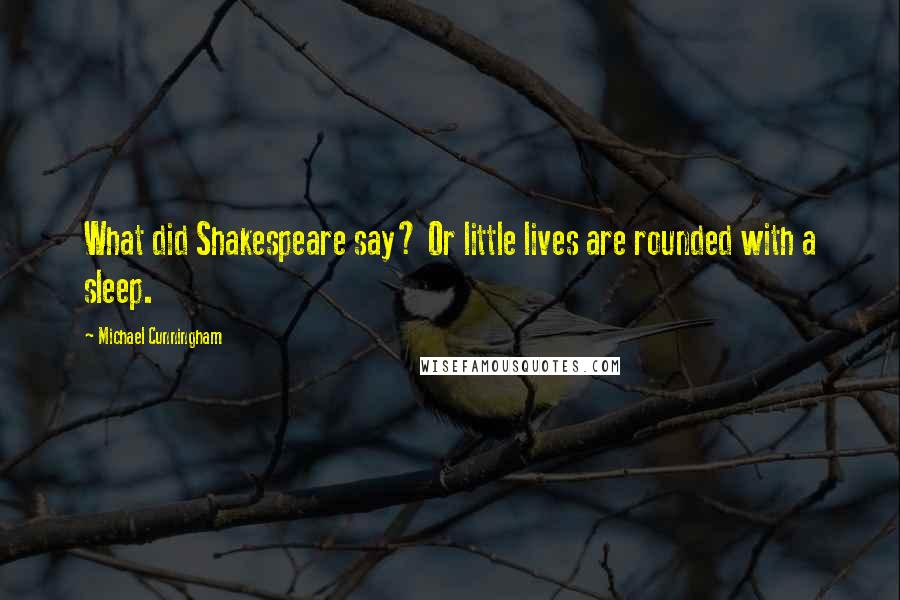 Michael Cunningham Quotes: What did Shakespeare say? Or little lives are rounded with a sleep.