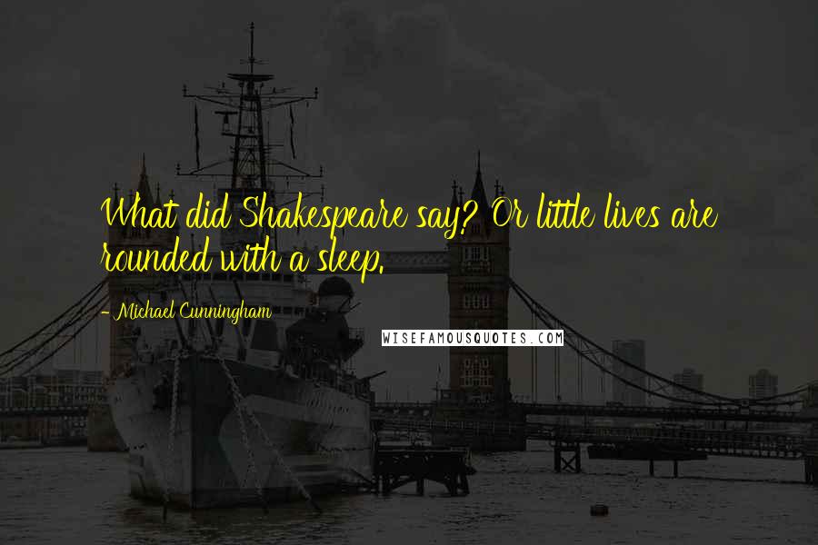 Michael Cunningham Quotes: What did Shakespeare say? Or little lives are rounded with a sleep.
