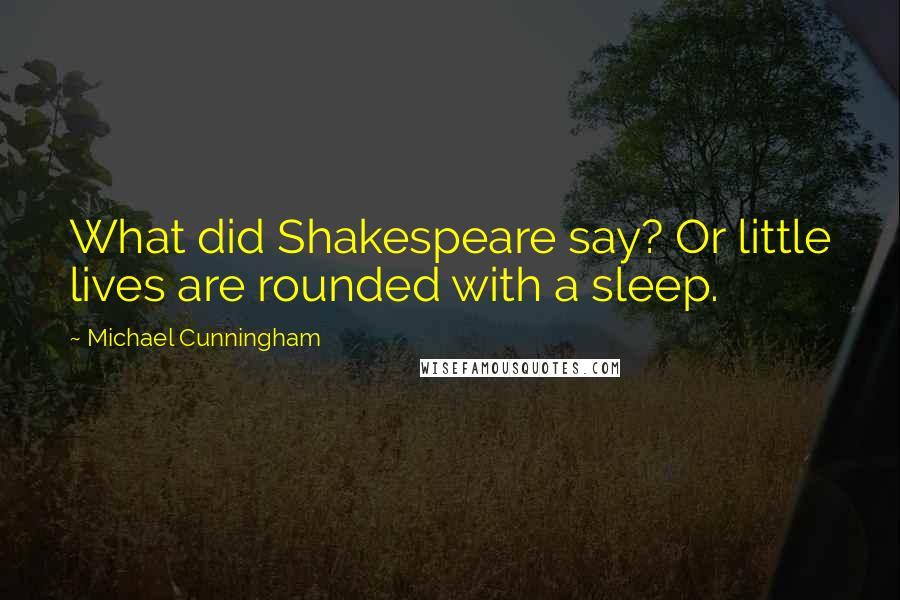Michael Cunningham Quotes: What did Shakespeare say? Or little lives are rounded with a sleep.