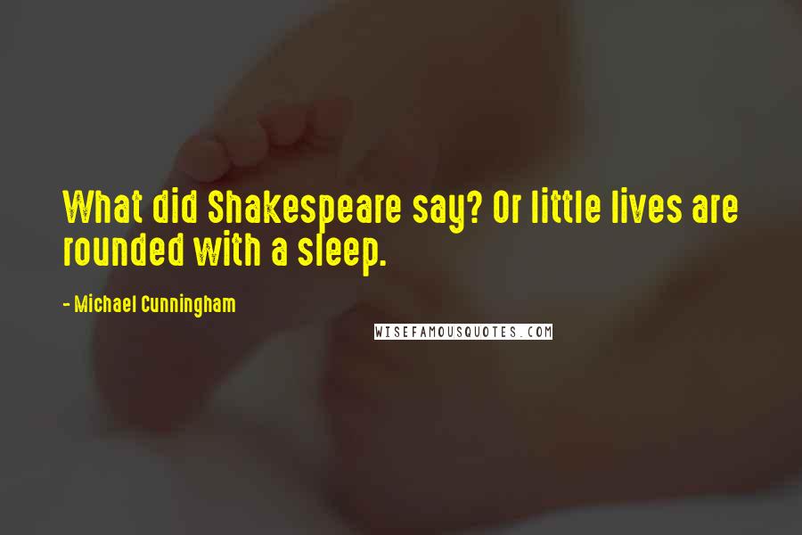 Michael Cunningham Quotes: What did Shakespeare say? Or little lives are rounded with a sleep.