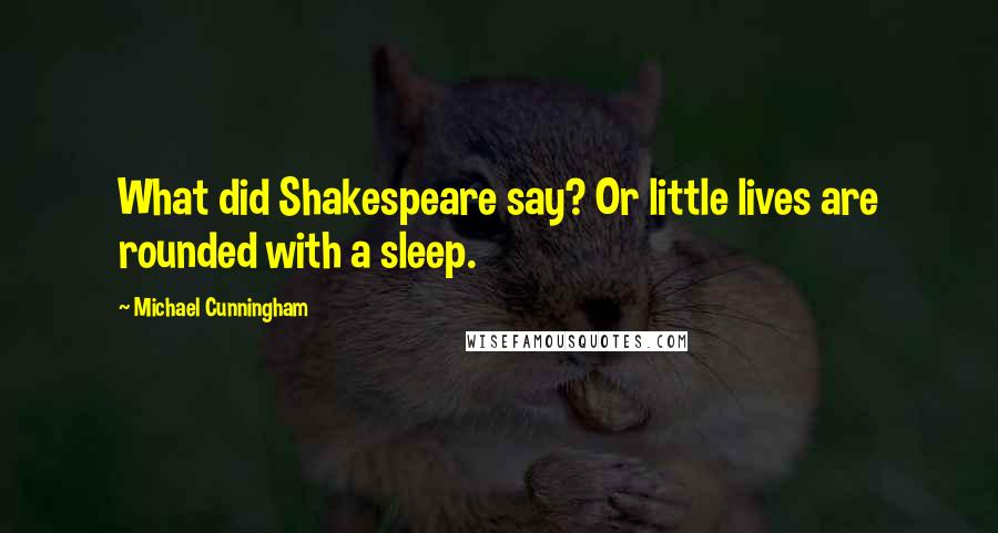 Michael Cunningham Quotes: What did Shakespeare say? Or little lives are rounded with a sleep.