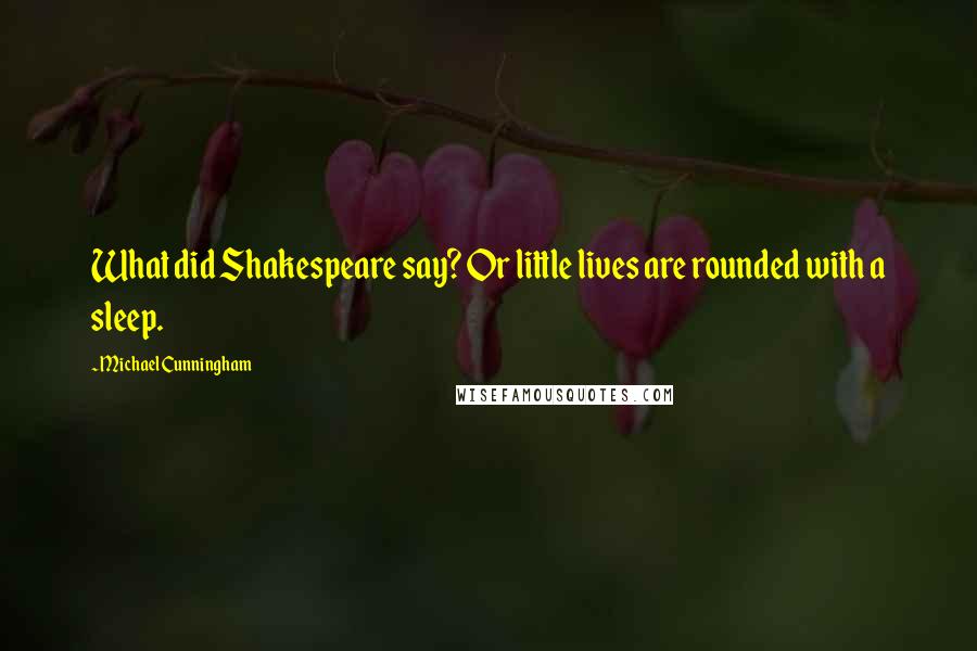 Michael Cunningham Quotes: What did Shakespeare say? Or little lives are rounded with a sleep.