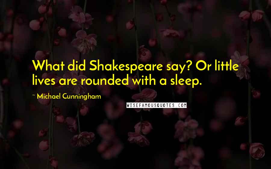 Michael Cunningham Quotes: What did Shakespeare say? Or little lives are rounded with a sleep.