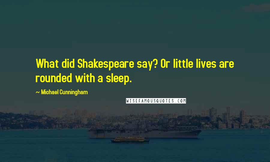 Michael Cunningham Quotes: What did Shakespeare say? Or little lives are rounded with a sleep.