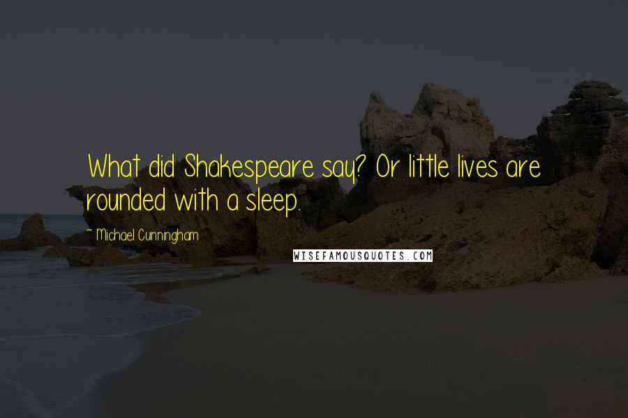 Michael Cunningham Quotes: What did Shakespeare say? Or little lives are rounded with a sleep.