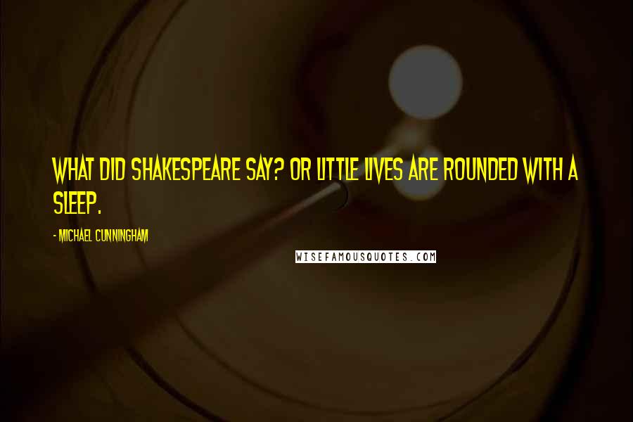 Michael Cunningham Quotes: What did Shakespeare say? Or little lives are rounded with a sleep.