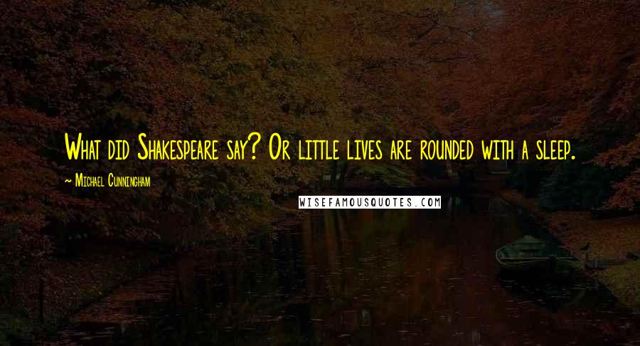 Michael Cunningham Quotes: What did Shakespeare say? Or little lives are rounded with a sleep.