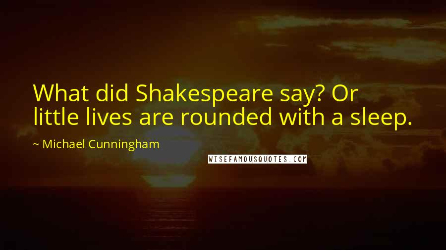 Michael Cunningham Quotes: What did Shakespeare say? Or little lives are rounded with a sleep.