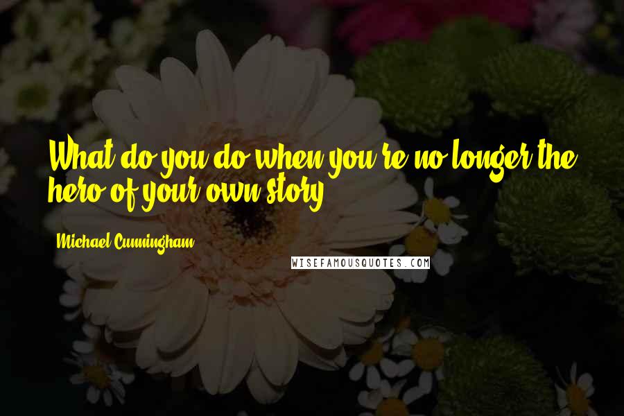 Michael Cunningham Quotes: What do you do when you're no longer the hero of your own story?