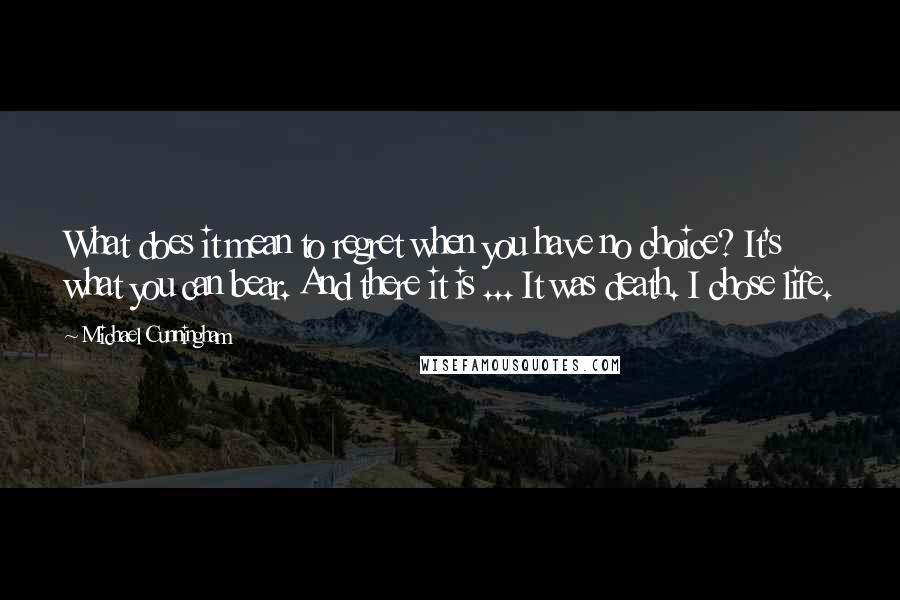 Michael Cunningham Quotes: What does it mean to regret when you have no choice? It's what you can bear. And there it is ... It was death. I chose life.