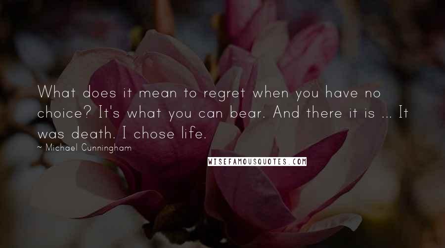 Michael Cunningham Quotes: What does it mean to regret when you have no choice? It's what you can bear. And there it is ... It was death. I chose life.