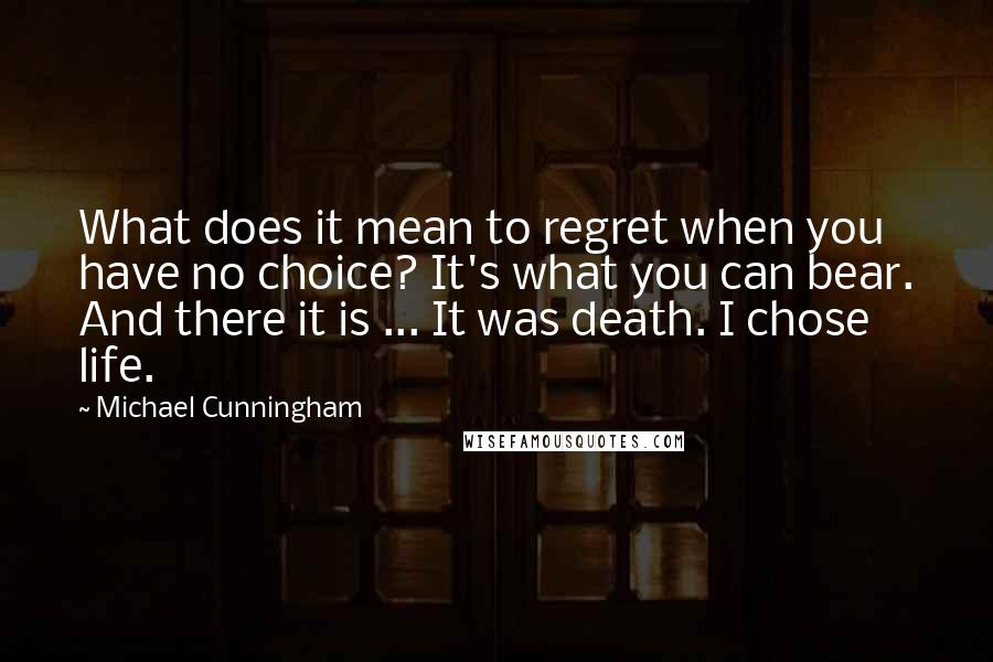 Michael Cunningham Quotes: What does it mean to regret when you have no choice? It's what you can bear. And there it is ... It was death. I chose life.
