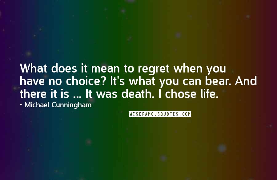 Michael Cunningham Quotes: What does it mean to regret when you have no choice? It's what you can bear. And there it is ... It was death. I chose life.