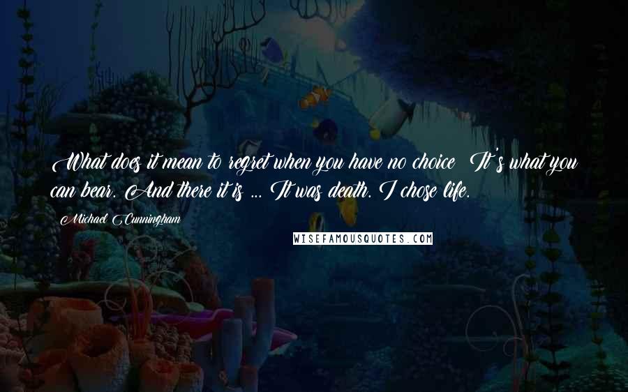 Michael Cunningham Quotes: What does it mean to regret when you have no choice? It's what you can bear. And there it is ... It was death. I chose life.