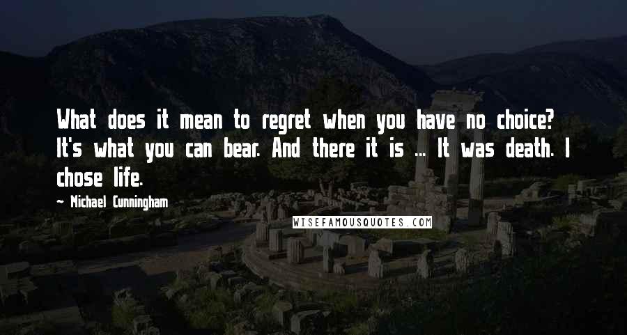 Michael Cunningham Quotes: What does it mean to regret when you have no choice? It's what you can bear. And there it is ... It was death. I chose life.