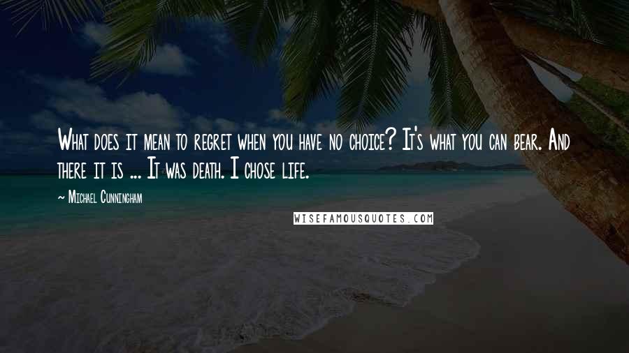 Michael Cunningham Quotes: What does it mean to regret when you have no choice? It's what you can bear. And there it is ... It was death. I chose life.