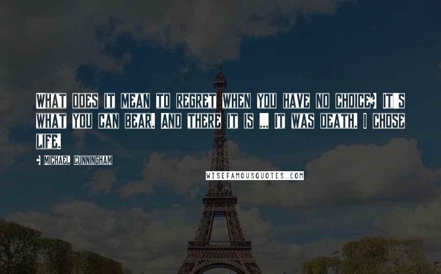 Michael Cunningham Quotes: What does it mean to regret when you have no choice? It's what you can bear. And there it is ... It was death. I chose life.